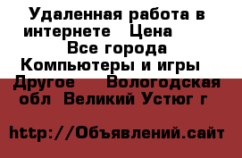 Удаленная работа в интернете › Цена ­ 1 - Все города Компьютеры и игры » Другое   . Вологодская обл.,Великий Устюг г.